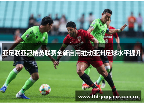 亚足联亚冠精英联赛全新启用推动亚洲足球水平提升