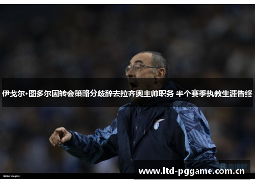 伊戈尔·图多尔因转会策略分歧辞去拉齐奥主帅职务 半个赛季执教生涯告终 伊戈尔·图多尔因转会策略分歧辞去拉齐奥主帅职务 半个赛季执教生涯告终