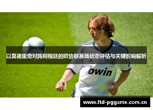 以莫德里奇对阵阿根廷的欧协联赛场状态评估与关键影响解析