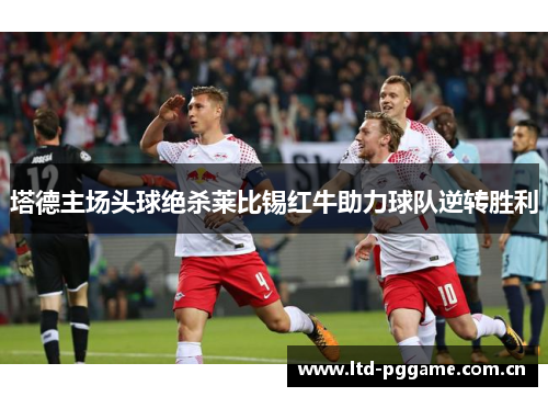 塔德主场头球绝杀莱比锡红牛助力球队逆转胜利 塔德主场头球绝杀莱比锡红牛助力球队逆转胜利