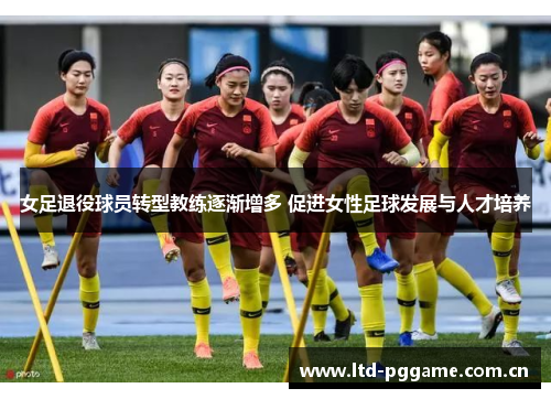 女足退役球员转型教练逐渐增多 促进女性足球发展与人才培养 女足退役球员转型教练逐渐增多 促进女性足球发展与人才培养
